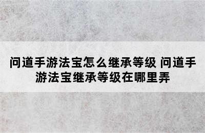 问道手游法宝怎么继承等级 问道手游法宝继承等级在哪里弄